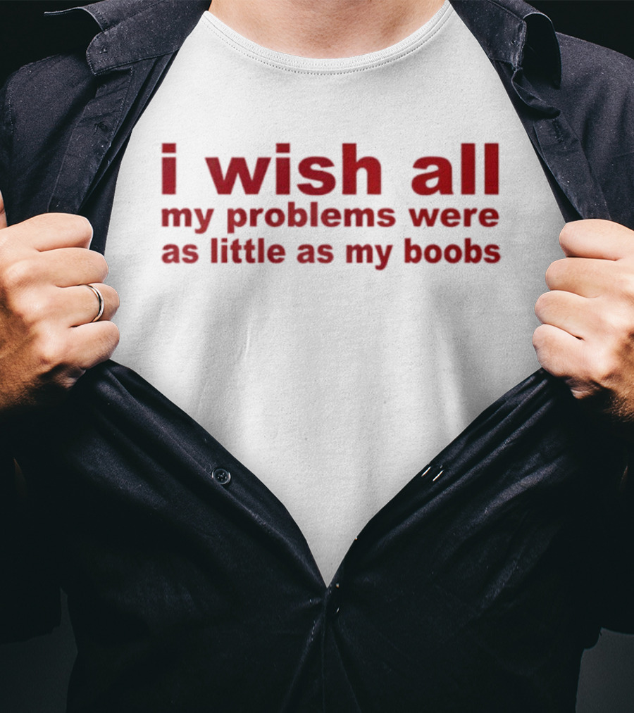 I Wish All My Problems Were As Little As My Boobs T-Shirt