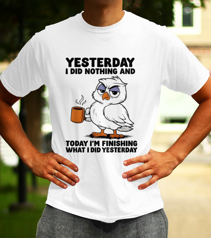 Yesterday I Did Nothing Owl Coffee Today I'm Finishing What I Did Yesterday T-Shirt