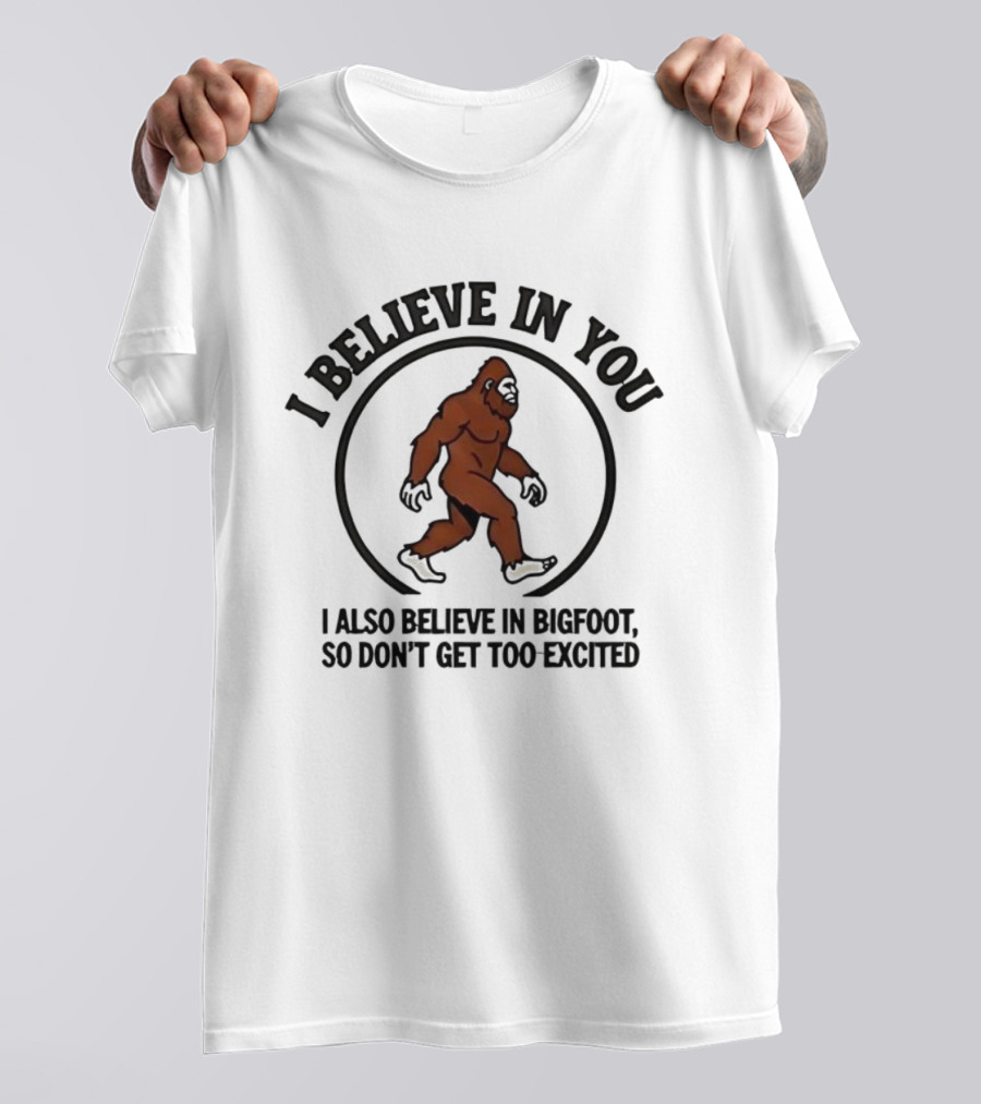I Believe In You Bigfoot Believer Humor So Don't Get Too Excited T-Shirt