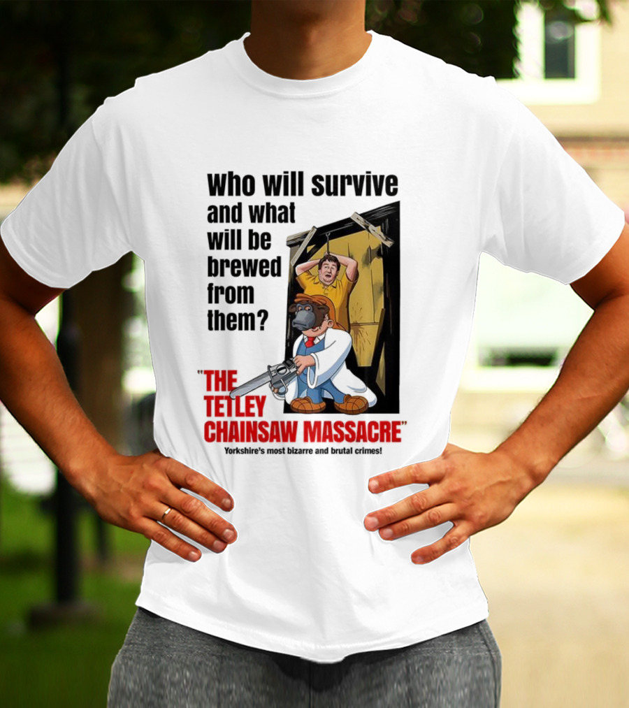 Who Will Survive And What Will Be Brewed From Them The Tetley Chainsaw Massacre T-Shirt