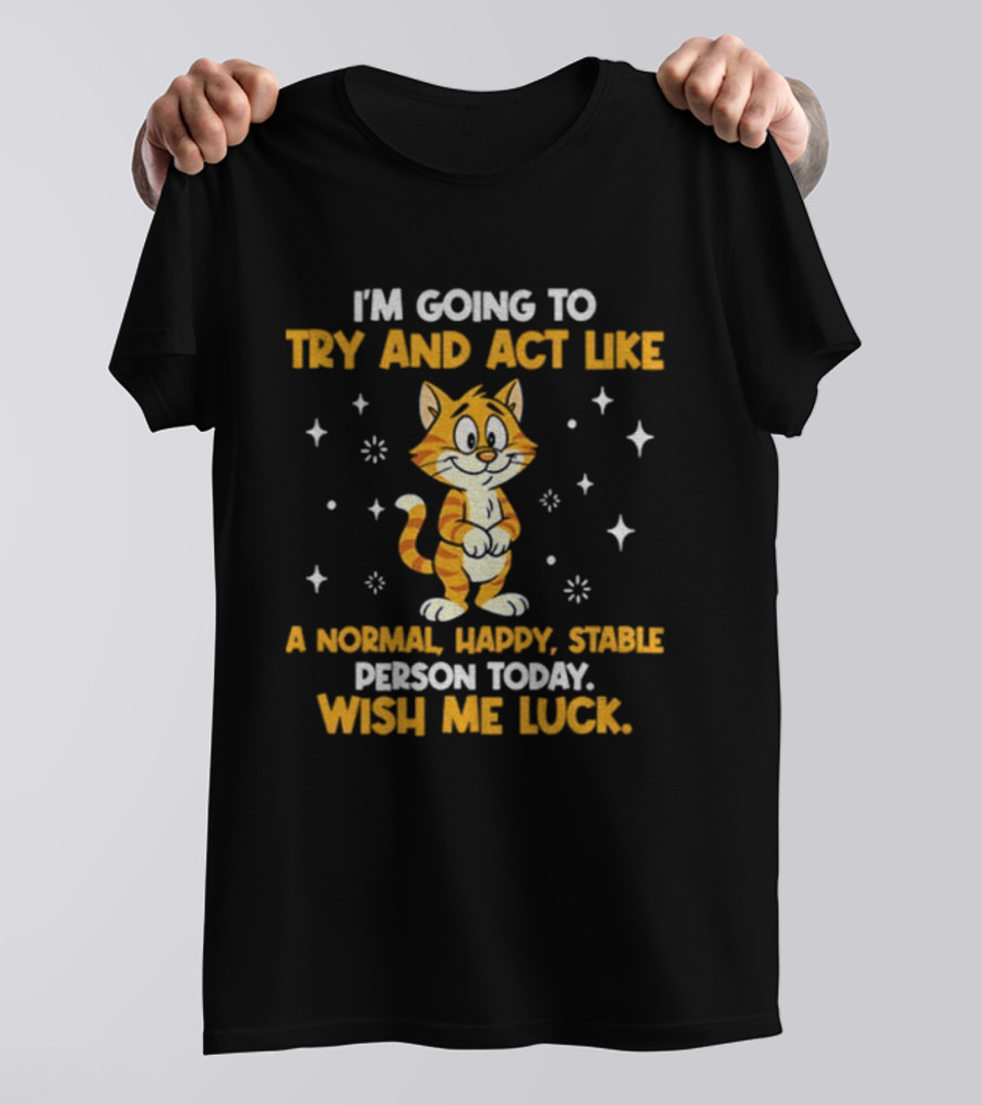I'm Going To Try And Act Like A Normal Happy Stable Person Today Wish Me Luck Cat T-Shirt
