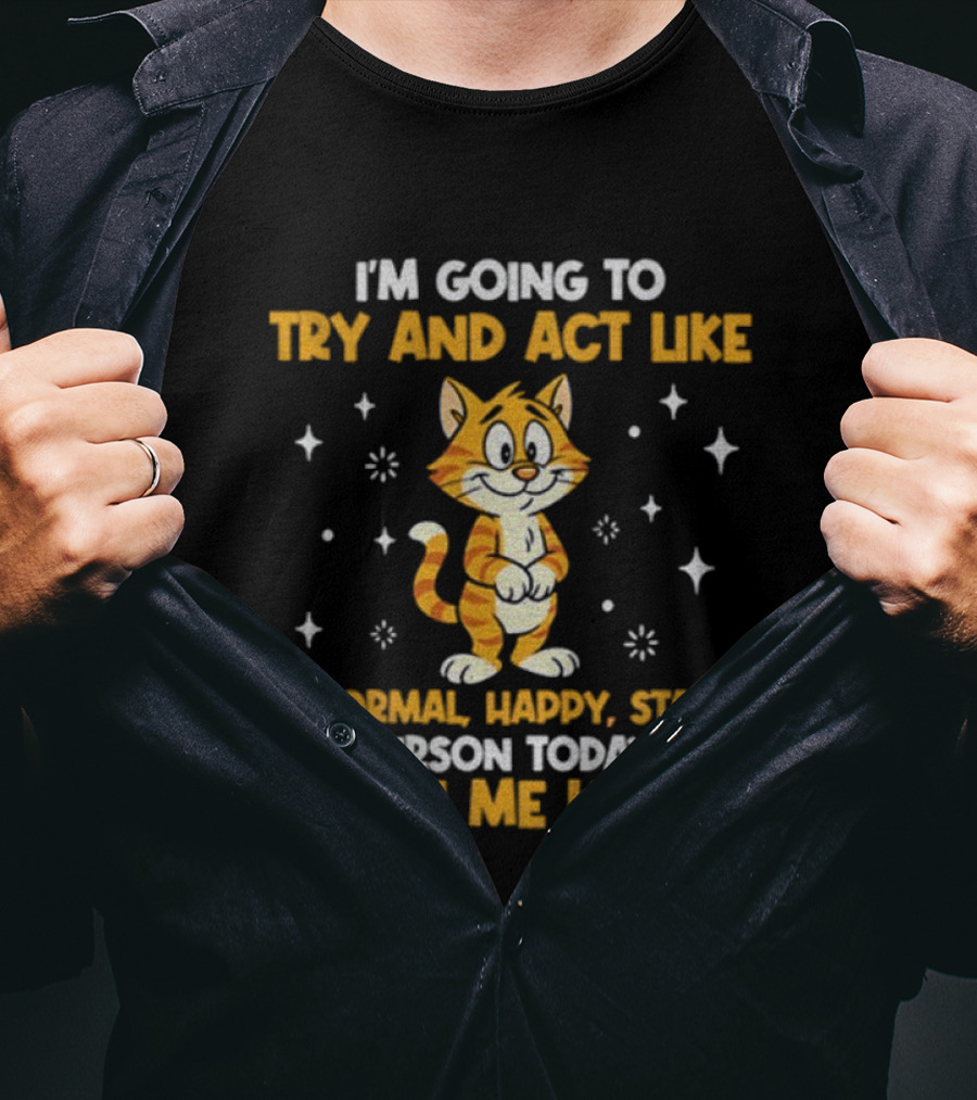 I'm Going To Try And Act Like A Normal Happy Stable Person Today Wish Me Luck Cat T-Shirt