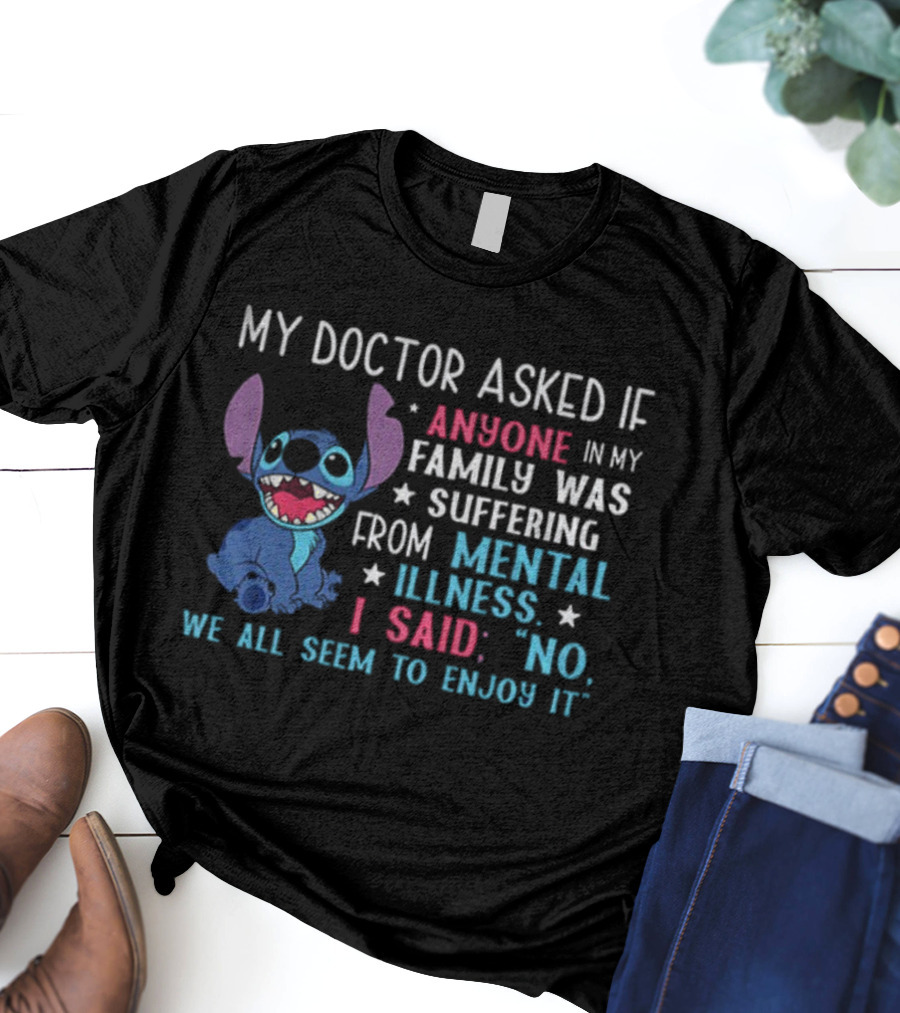 Stitch My Doctor Asked If Anyone In My Family Was Suffering From Mental Illness I Said No We All Seem To Enjoy It T-Shirt