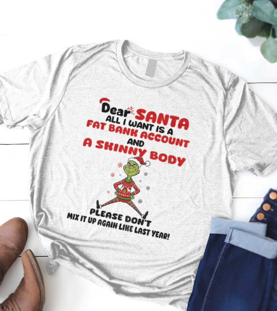 Grinch Dear Santa All I Want Is A Fat Bank Account And A Skinny Body Please Don't Mix It Up Again Christmas T-Shirt