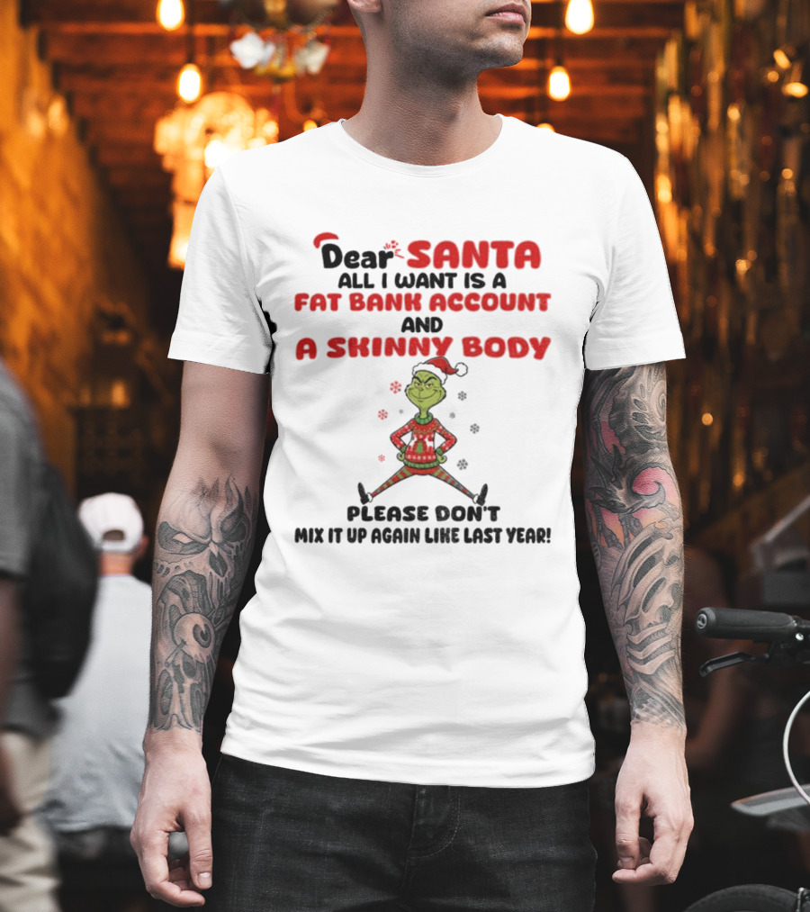Grinch Dear Santa All I Want Is A Fat Bank Account And A Skinny Body Please Don't Mix It Up Again Christmas T-Shirt