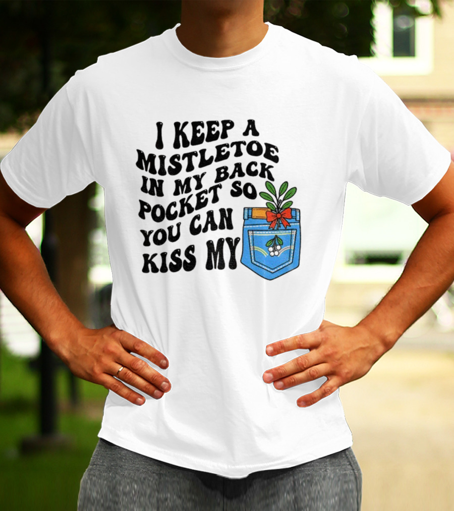 I Keep A Mistletoe In My Back Pocket So You Can Kiss My Christmas Mistletoe Pocket Humor T-Shirt