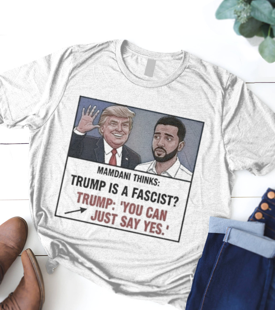 Mamdani Thinks Trump Is A Fascist Trump You Can Just Say Yes T-Shirt