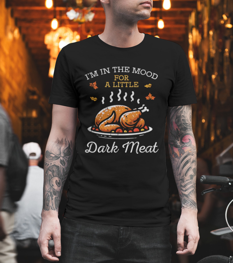 I'm In The Mood For A Little Dark Meat Thanksgiving Turkey Humor T-Shirt