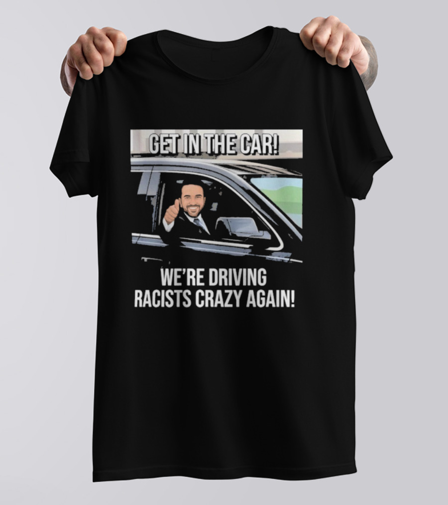 Get In The Car We're Driving Racists Crazy Again T-Shirt