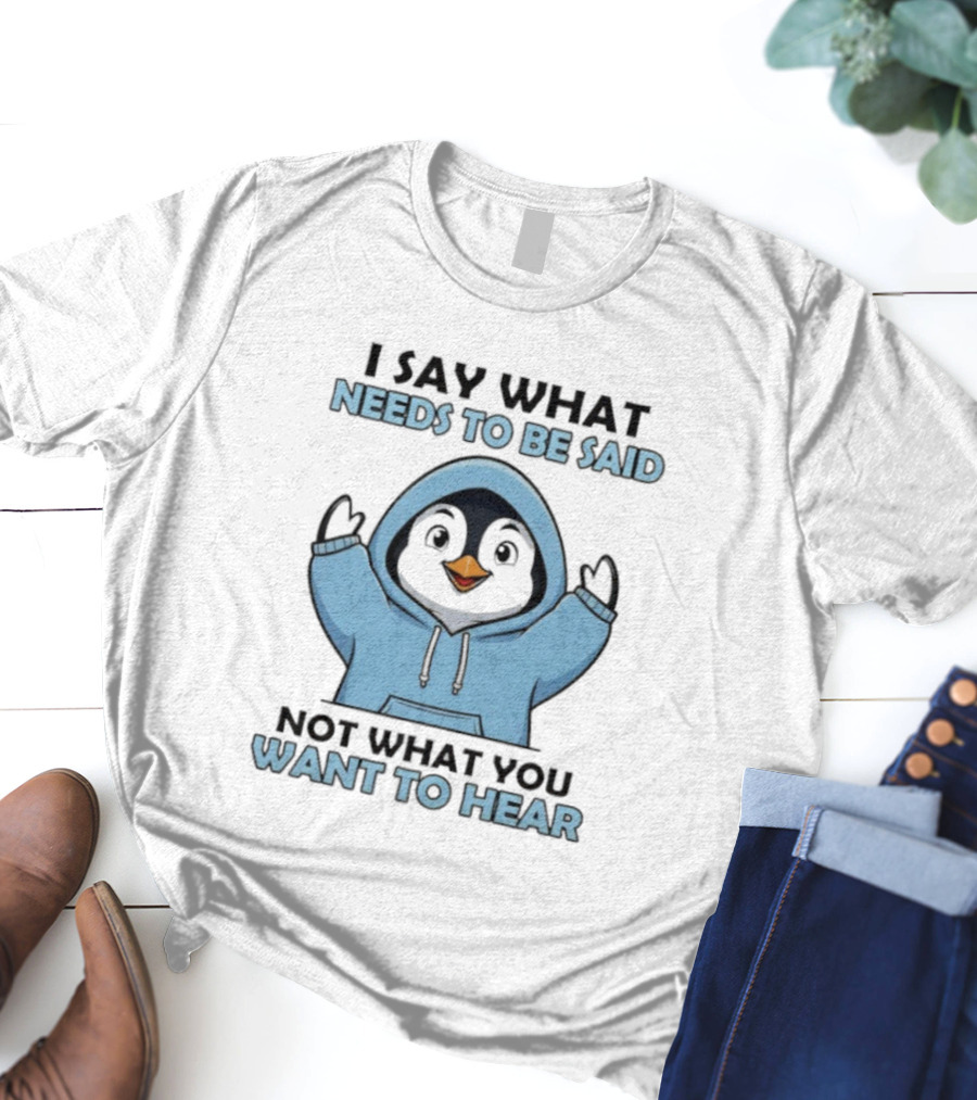 Penguin I Say What Needs To Be Said Not What You Want To Hear T-Shirt