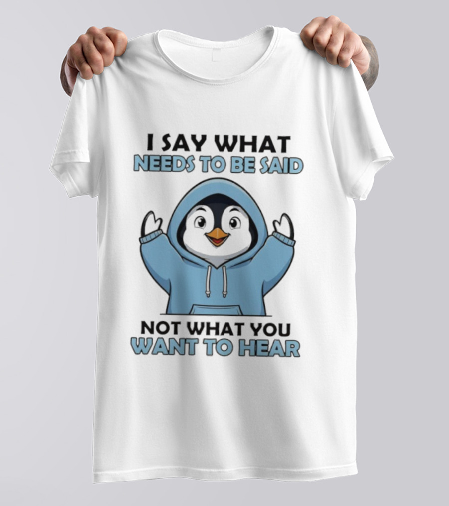 Penguin I Say What Needs To Be Said Not What You Want To Hear T-Shirt