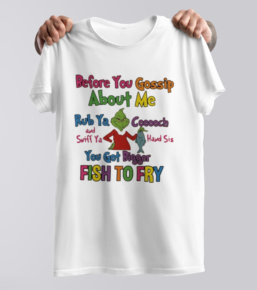Grinch Before You Gossip About Me Rub Ya Coooch Swiff Ya Hand Sis Bigger Fish To Fry T-Shirt