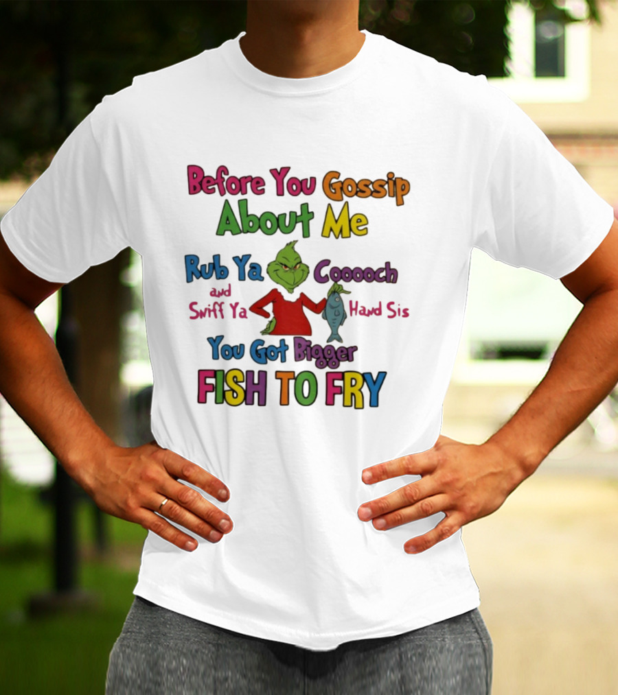 Grinch Before You Gossip About Me Rub Ya Coooch Swiff Ya Hand Sis Bigger Fish To Fry T-Shirt