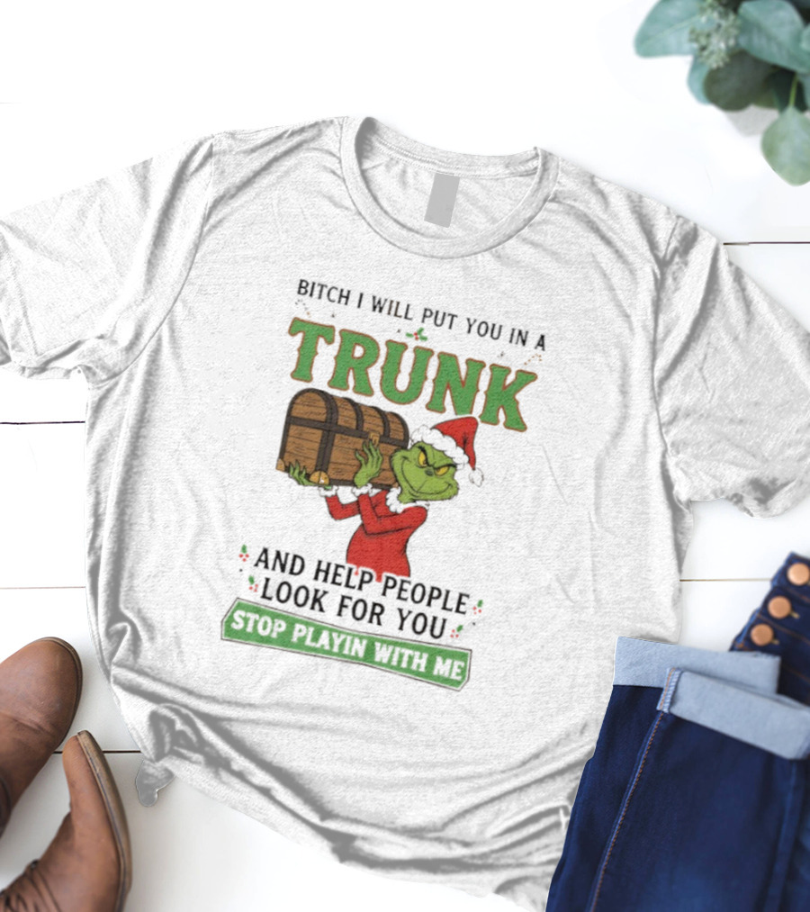 Bitch I Will Put You In A Trunk Grinch Stop Playin With Me T-Shirt