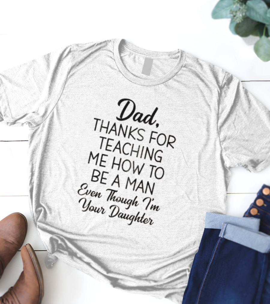 Dad Thanks For Teaching Me How To Be A Man Even Though I'm Your Daughter T-Shirt