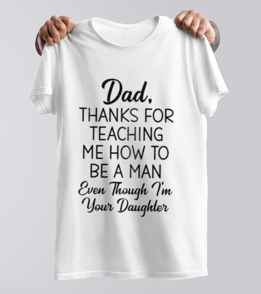 Dad Thanks For Teaching Me How To Be A Man Even Though I'm Your Daughter T-Shirt
