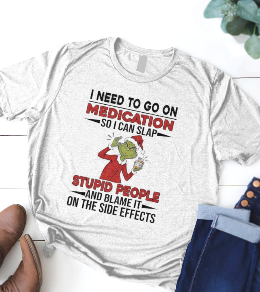 I Need To Go On Medication Grinch Santa Suit Slap Stupid People And Blame It On The Side Effects T-Shirt