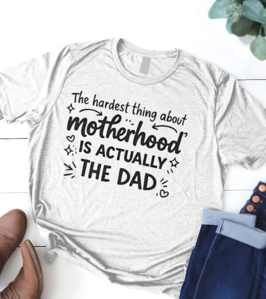 The Hardest Thing About Motherhood Is Actually The Dad T-Shirt