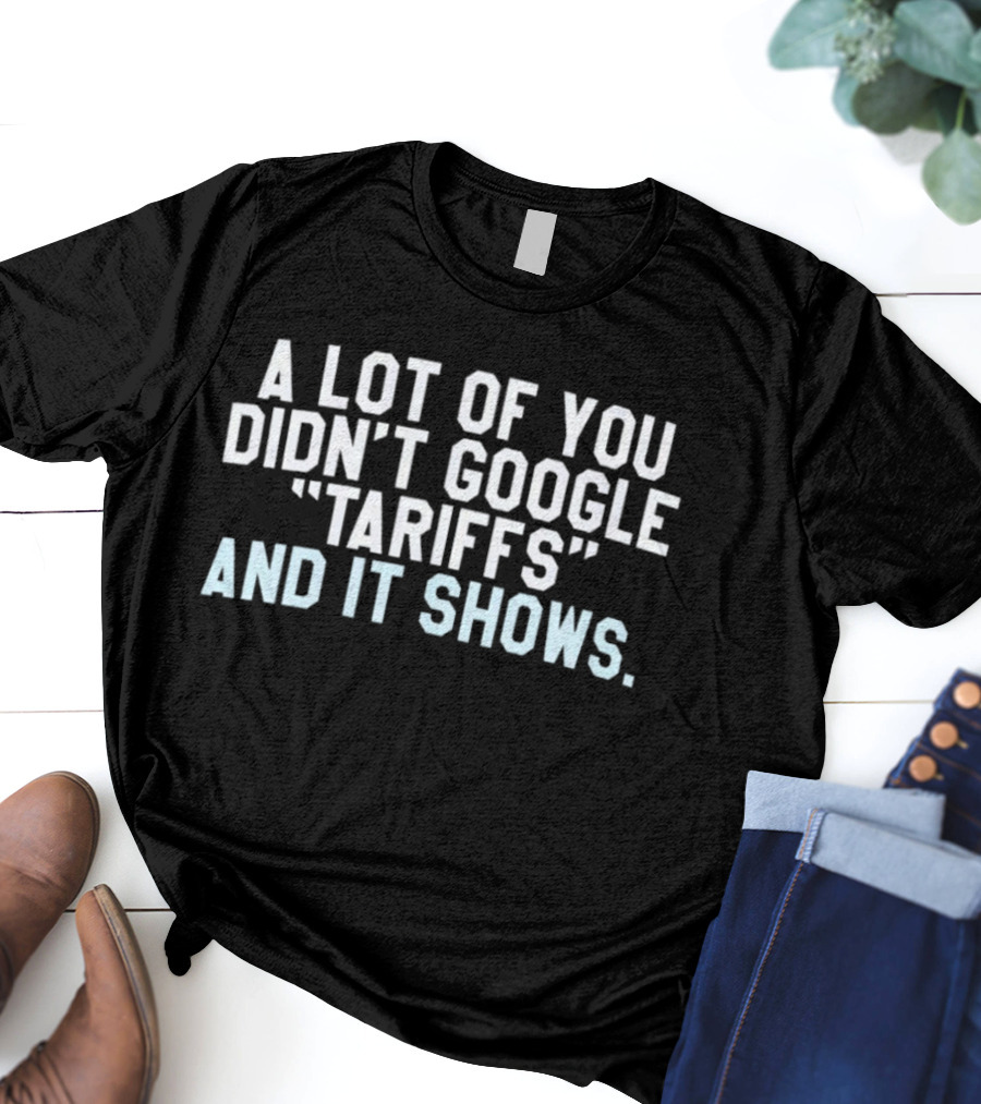A Lot Of You Didn't Google Tariffs And It Shows Anti Trump T-Shirt