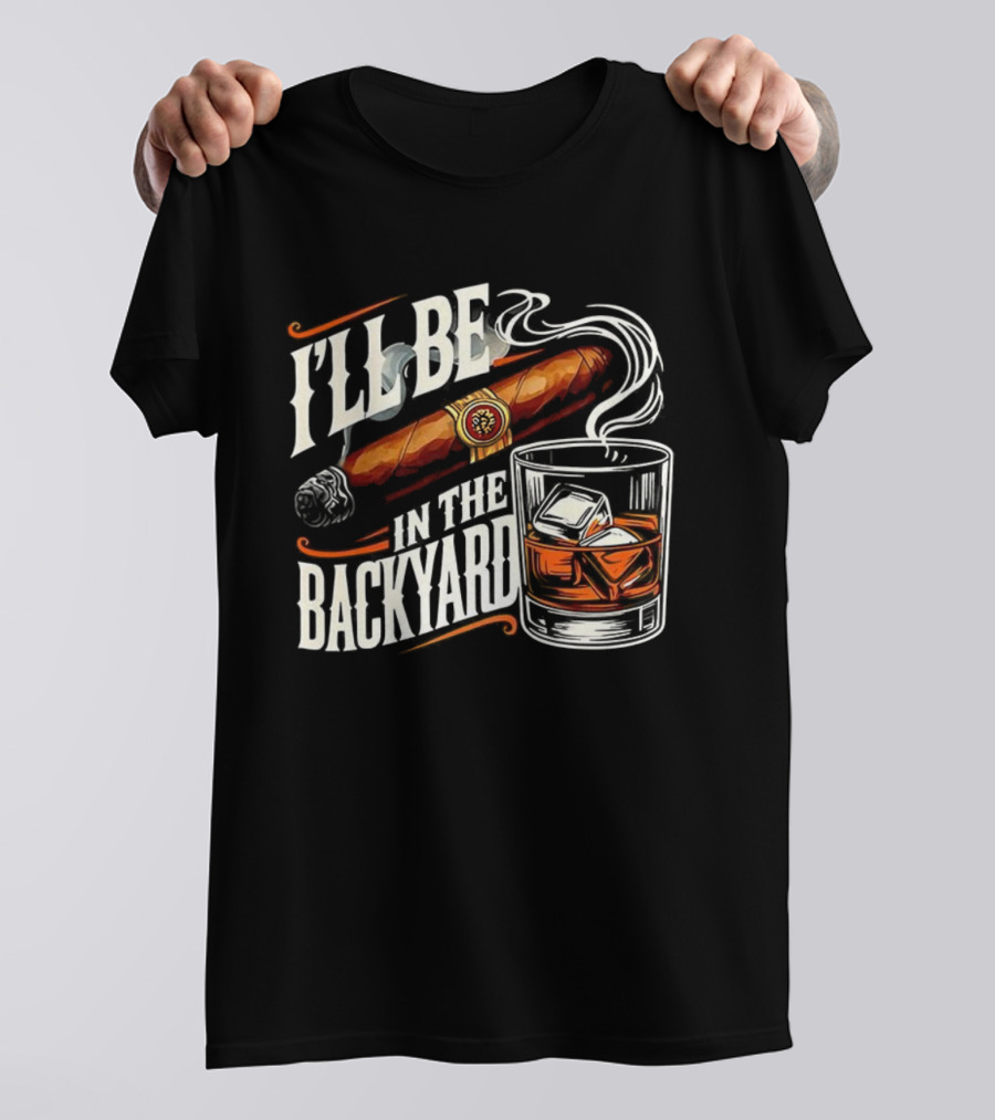 I’ll Be In The Backyard Cigar And Bourbon Lovers T-Shirt