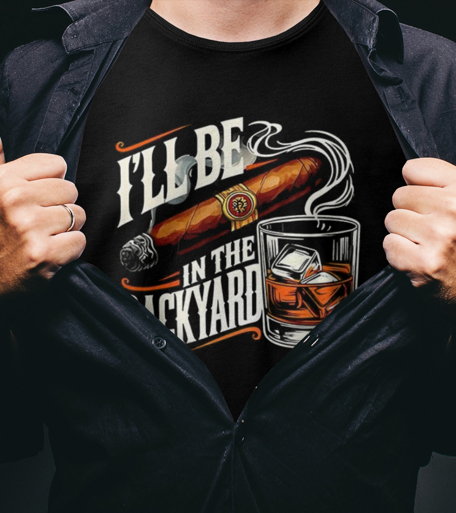 I’ll Be In The Backyard Cigar And Bourbon Lovers T-Shirt