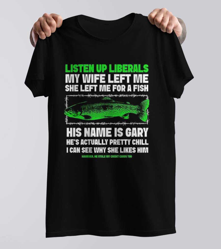 Listen Up Liberals My Wife Left Me For A Fish Named Gary He's Actually Pretty Chill T-Shirt