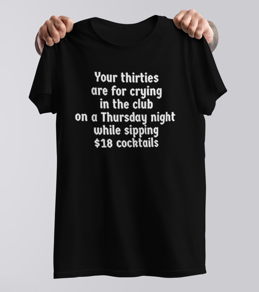 Your Thirties Are For Crying In The Club On A Thursday Night While Sipping $18 Cocktails T-Shirt