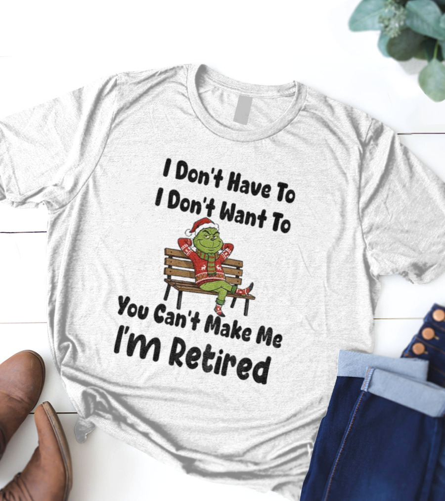 Grinch I Don’t Have To I Don’t Want To You Can’t Make Me I’m Retired Christmas T-Shirt