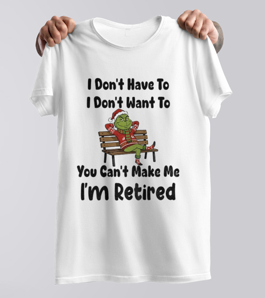 Grinch I Don’t Have To I Don’t Want To You Can’t Make Me I’m Retired Christmas T-Shirt