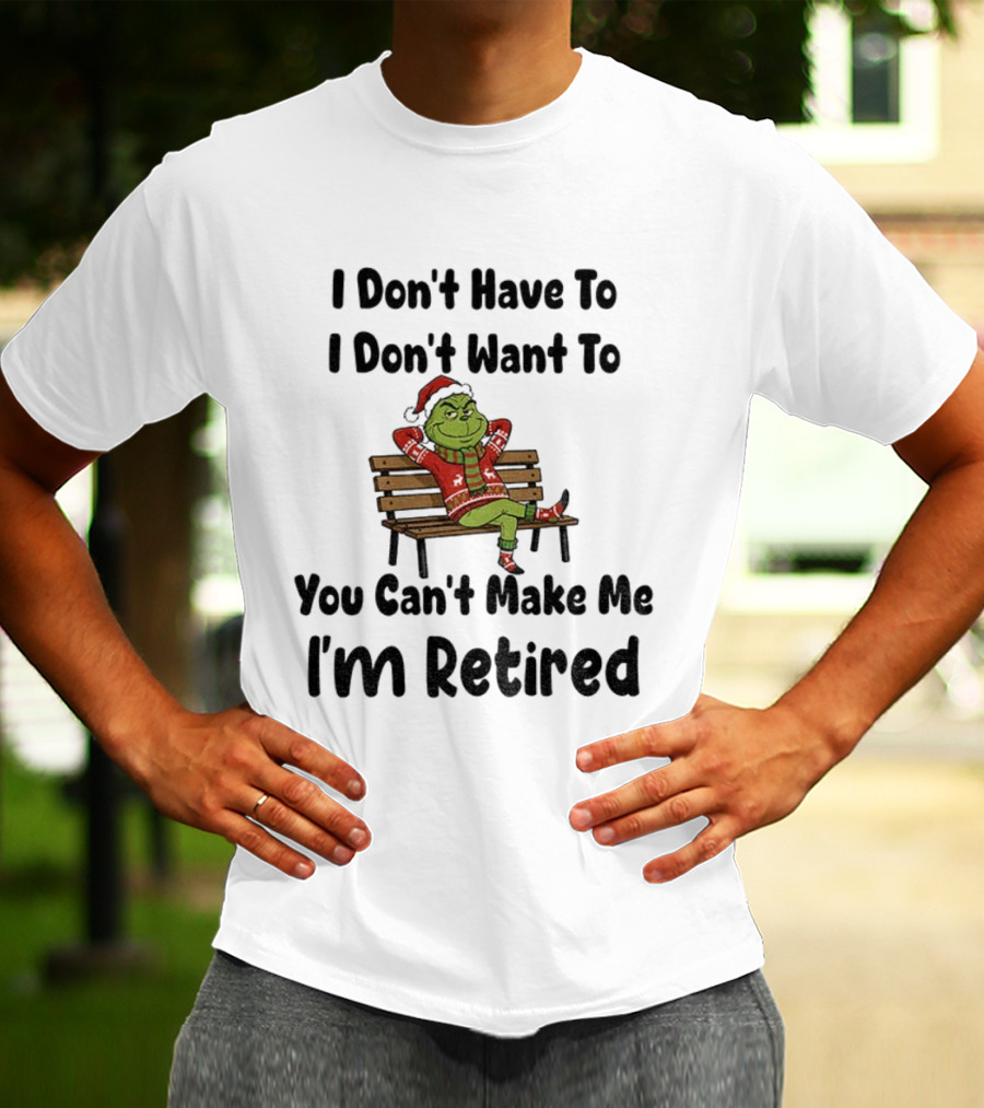 Grinch I Don’t Have To I Don’t Want To You Can’t Make Me I’m Retired Christmas T-Shirt
