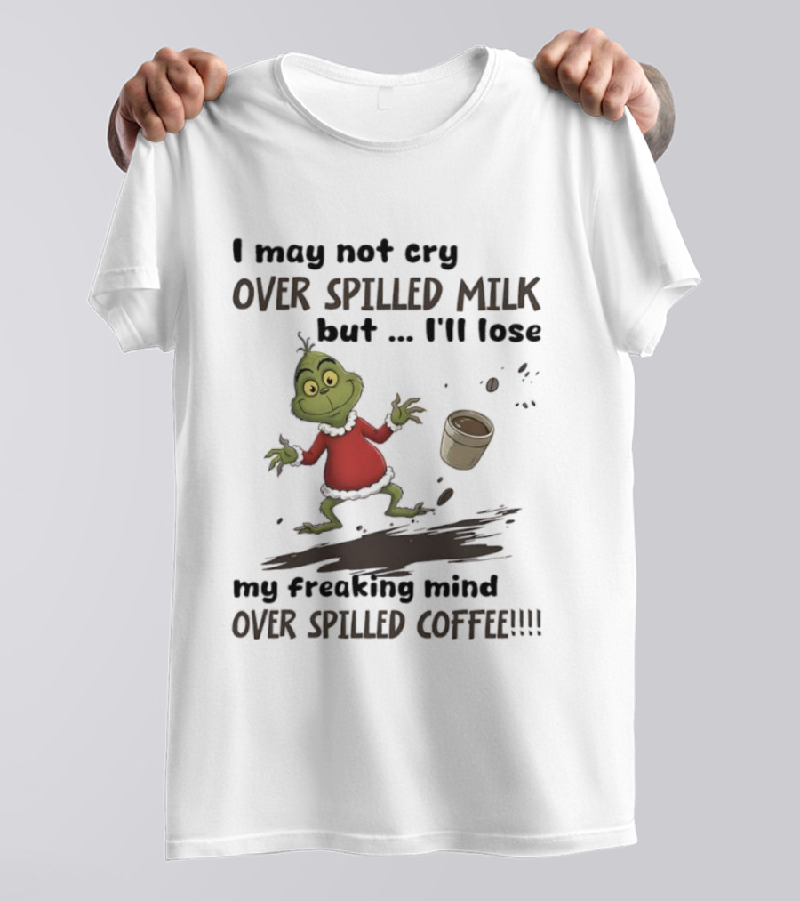 Grinch I May Not Cry Over Spilled Milk But I'll Lose My Freaking Mind Over Spilled Coffee T-Shirt