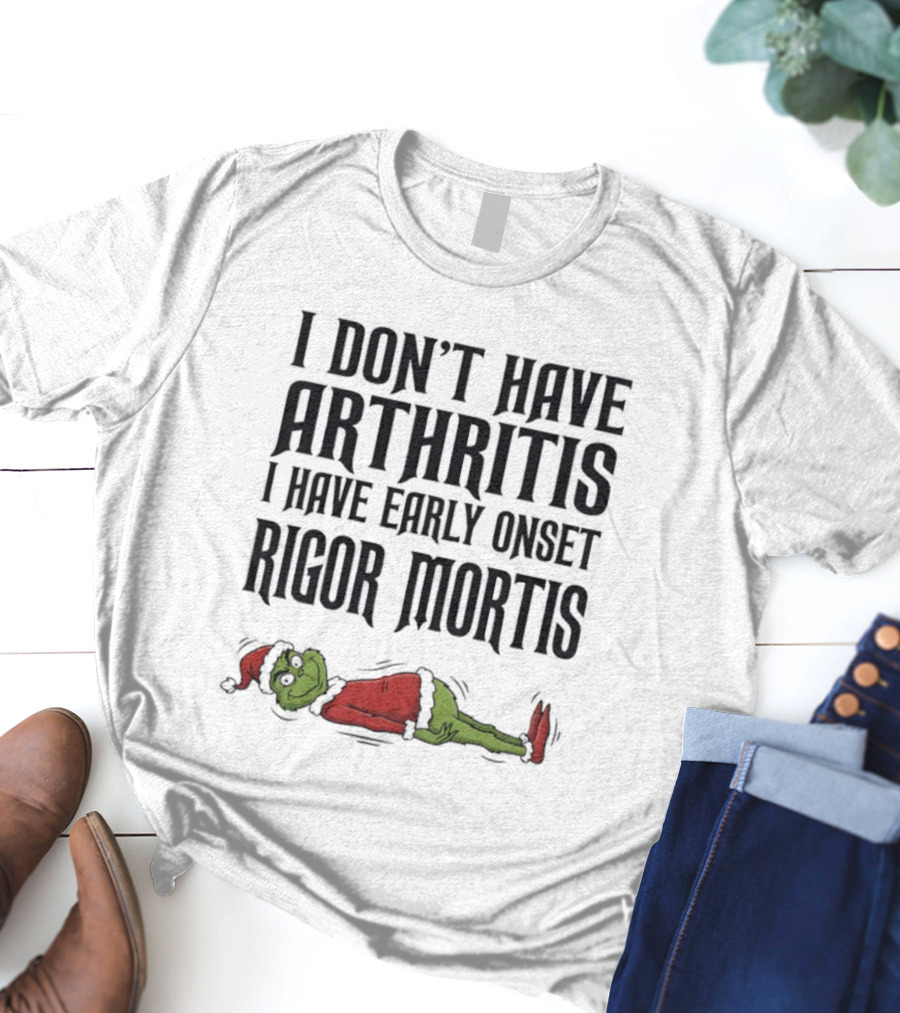 Grinch I Don’t Have Arthritis I Have Early Onset Rigor Mortis Christmas Humor T-Shirt