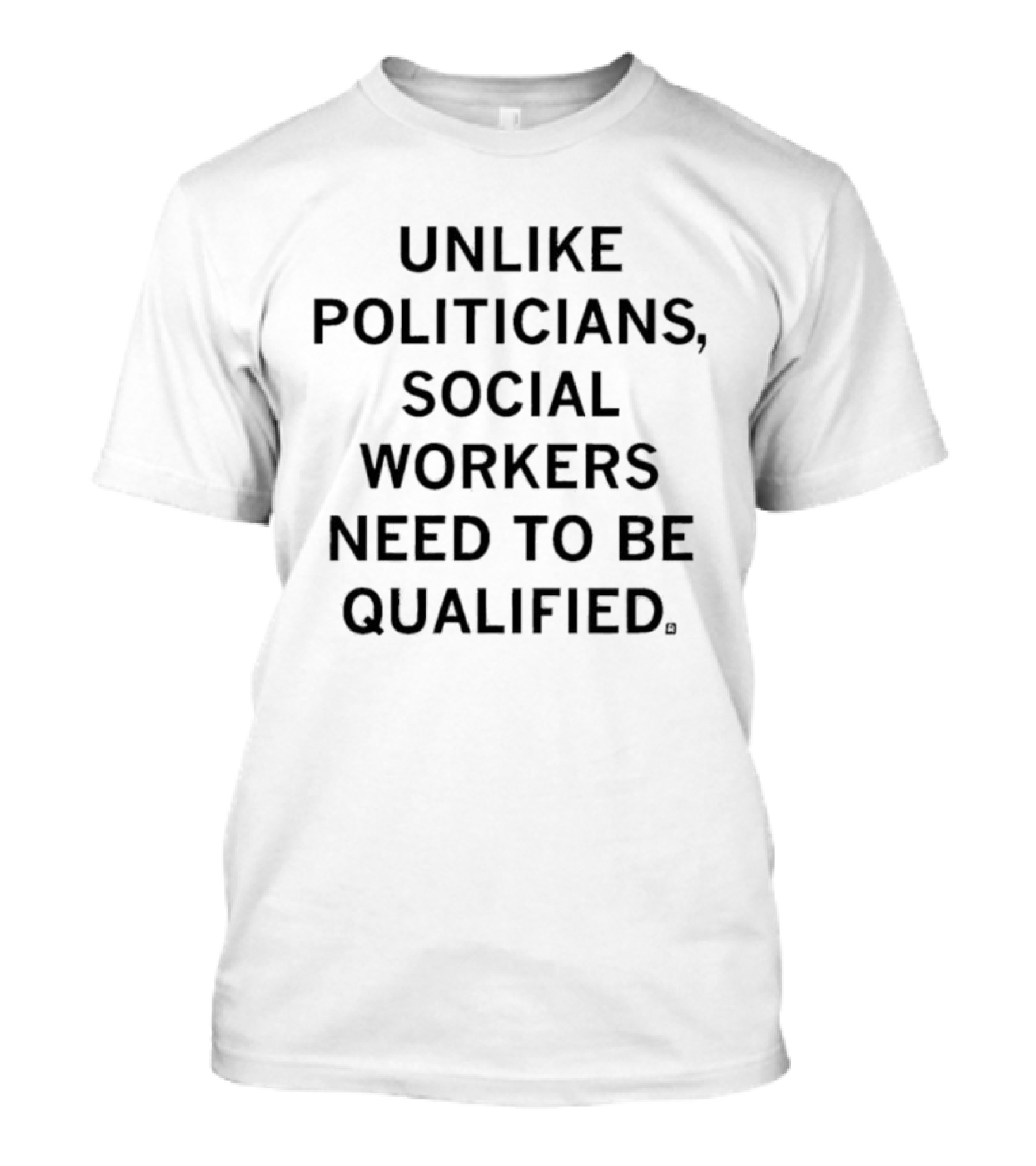 UNLIKE POLITICIANS SOCIAL WORKERS NEED TO BE QUALIFIED T-Shirt