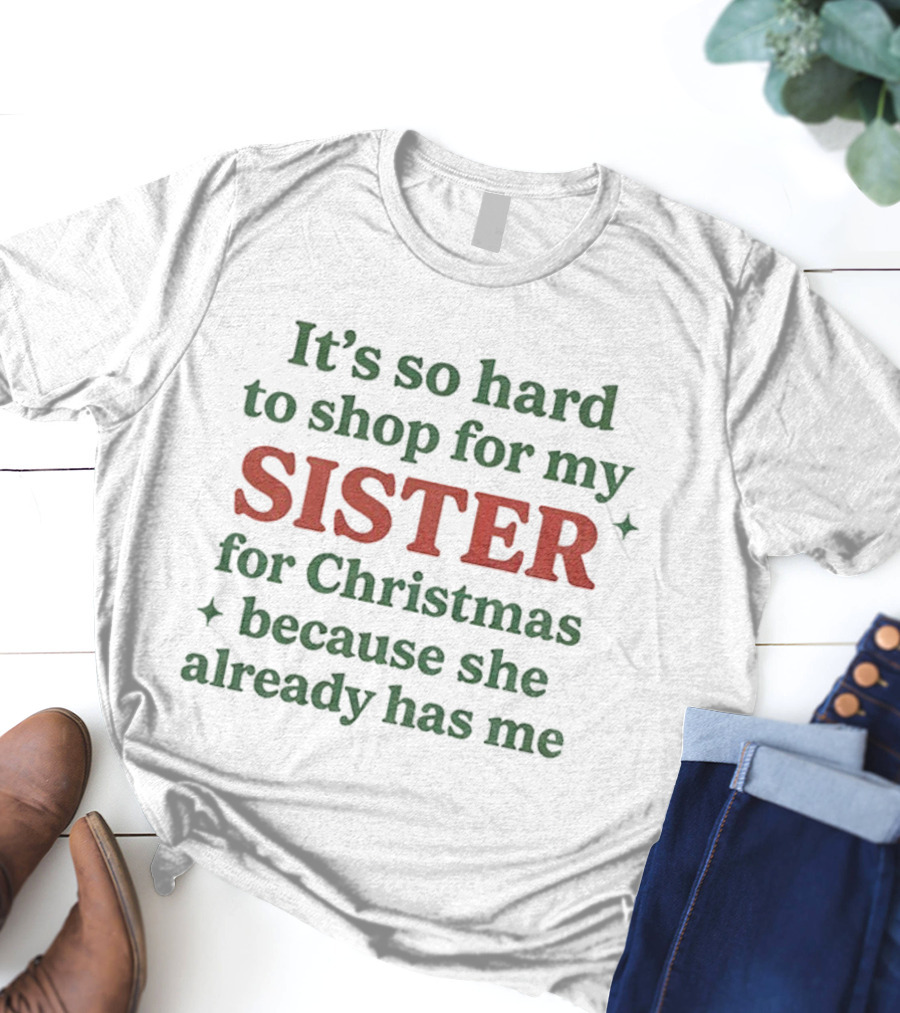 It's So Hard To Shop For My Sister For Christmas Because She Already Has Me T-Shirt