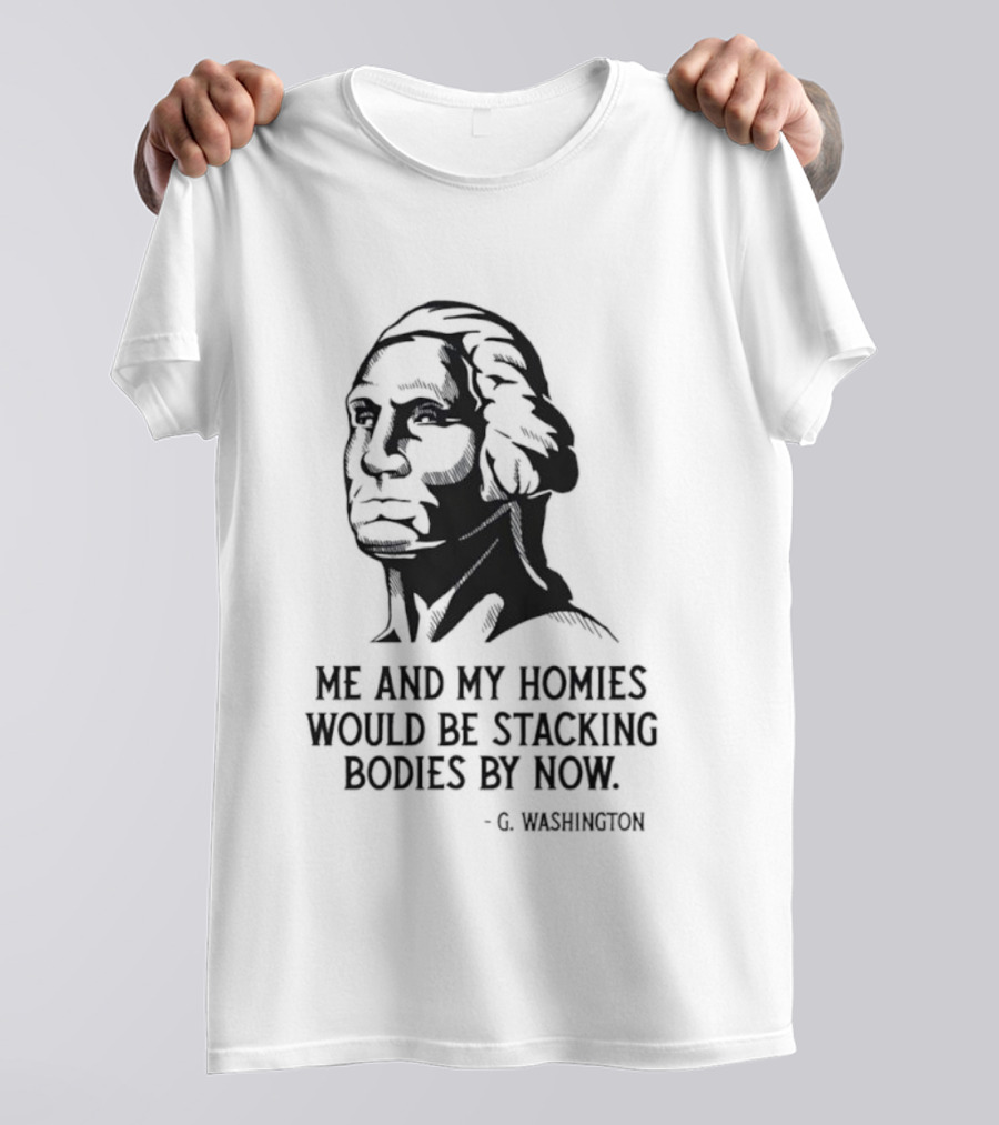 Me And My Homies Would Be Stacking Bodies By Now G Washington T-Shirt