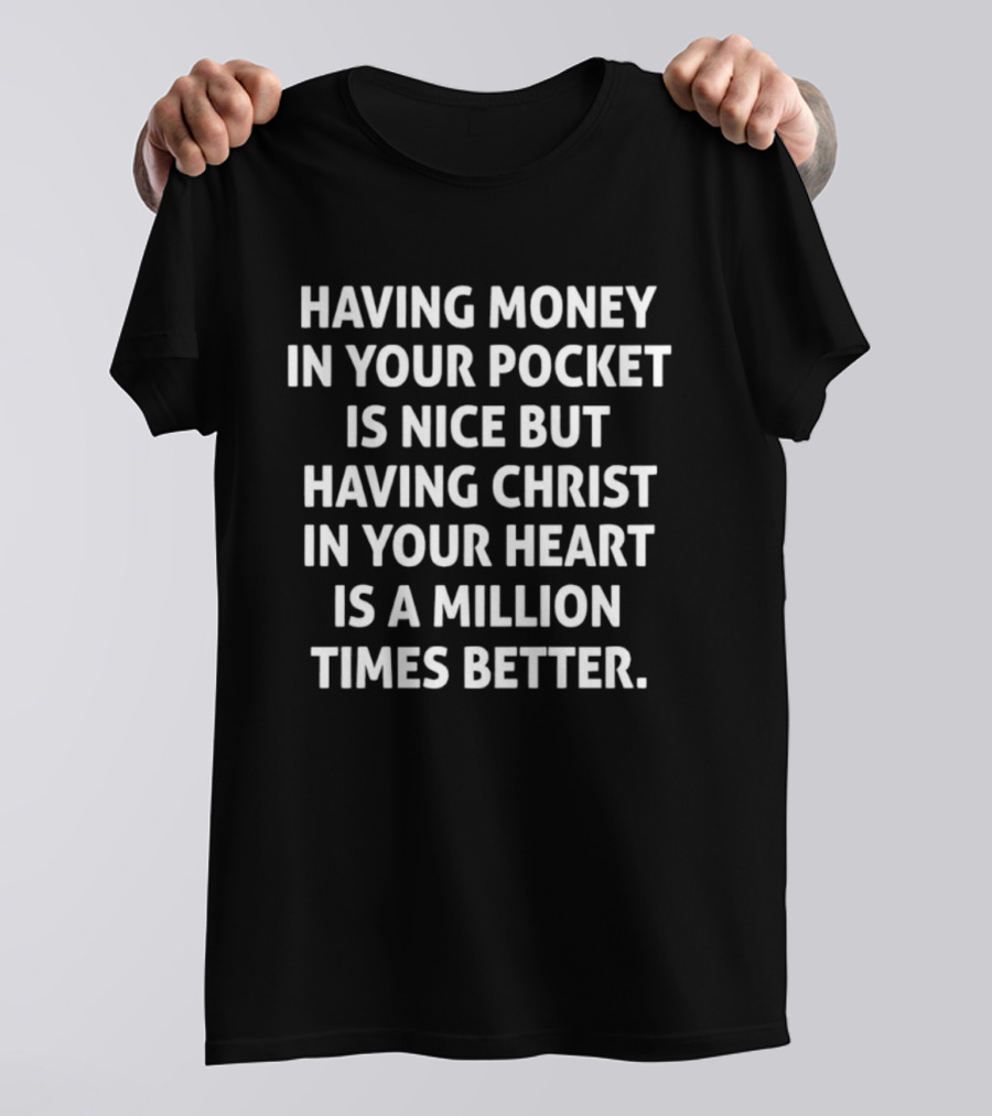 Having Money In Your Pocket Is Nice But Having Christ In Your Heart Is A Million Times Better T-Shirt