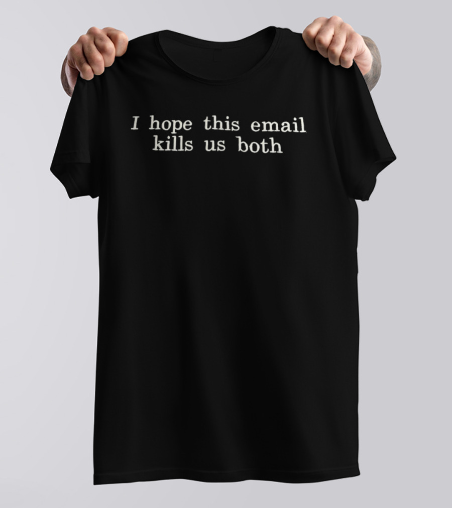 I Hope This Email Kills Us Both T-Shirt