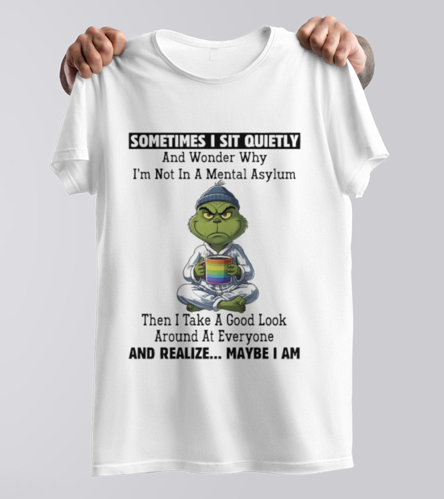 Grinch Sometimes I Sit Quietly And Wonder Why I'm Not In A Mental Asylum Then I Take A Good Look Around At Everyone And Realize Maybe I Am T-Shirt