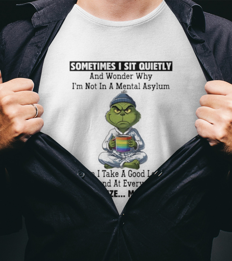 Grinch Sometimes I Sit Quietly And Wonder Why I'm Not In A Mental Asylum Then I Take A Good Look Around At Everyone And Realize Maybe I Am T-Shirt