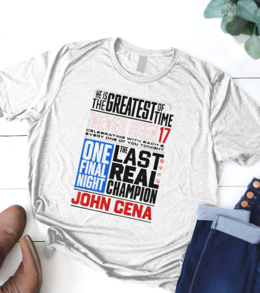 John Cena Never Seen 17 One Final Night The Greatest Of All Time Last Real Champion T-Shirt