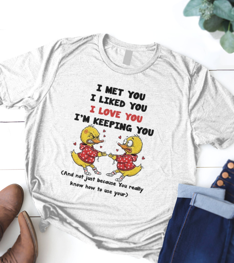 Duck I Met You I Liked You I Love You I'm Keeping You Use Your T-Shirt