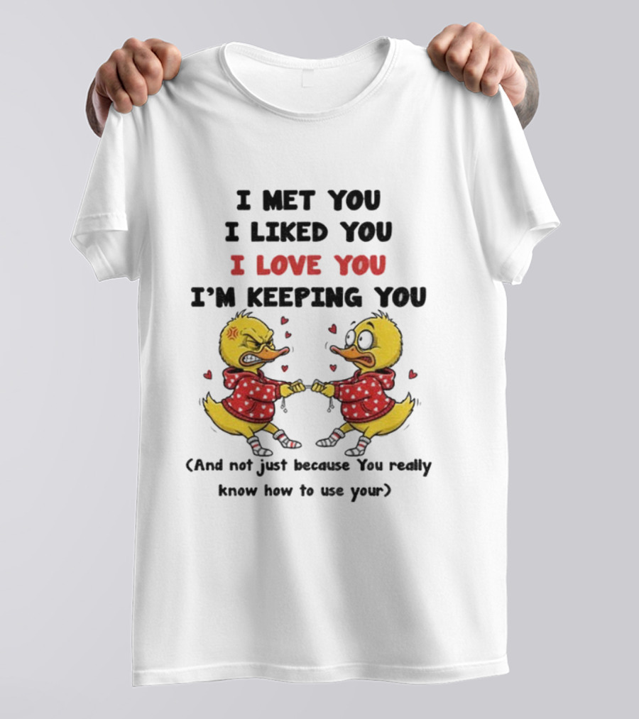 Duck I Met You I Liked You I Love You I'm Keeping You Use Your T-Shirt