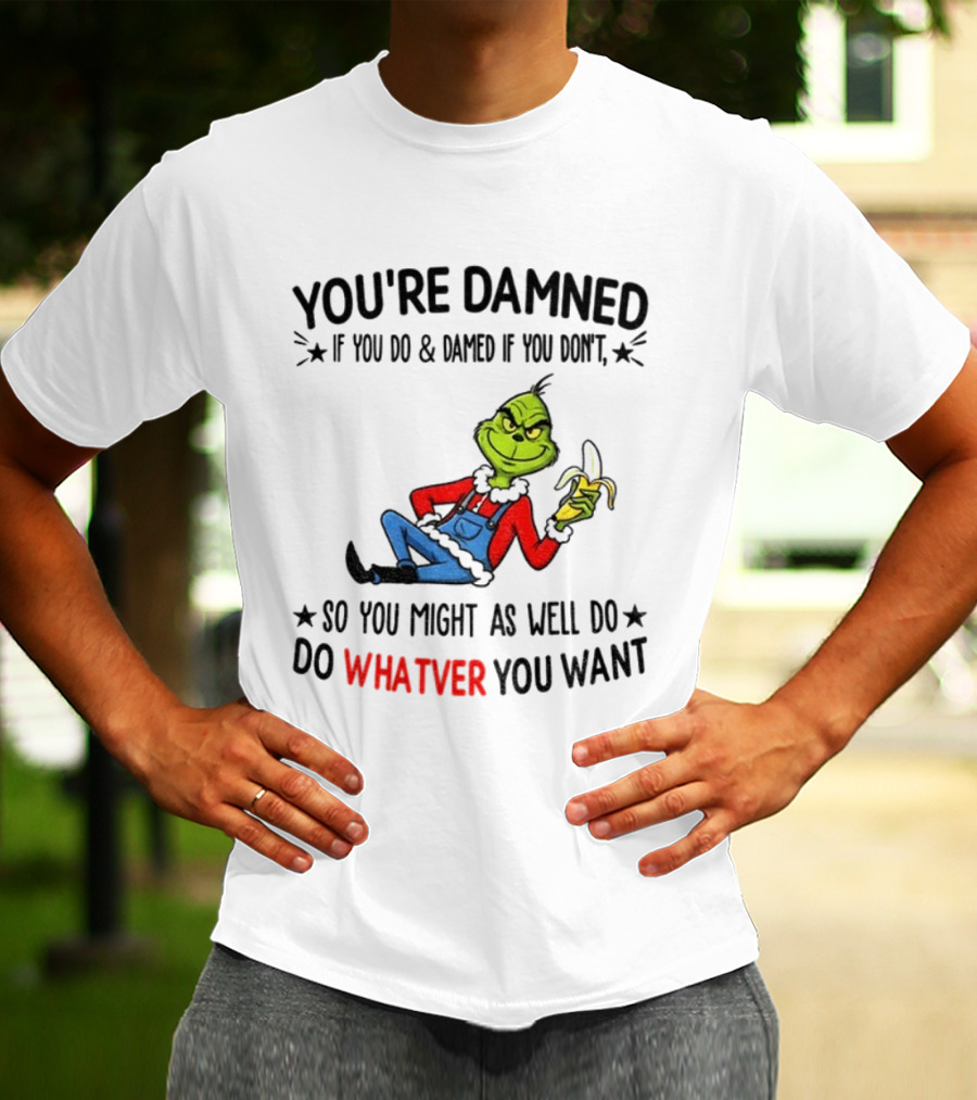 Grinch You're Damned If You Do Damned If You Don't So You Might As Well Do Whatever You Want Christmas T-Shirt