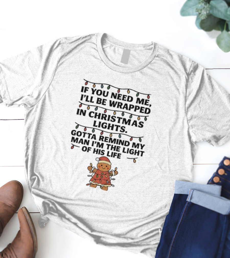 Christmas Gingerbread If You Need Me I’ll Be Wrapped In Christmas Lights Gotta Remind My Man I’m The Light Of His Life T-Shirt