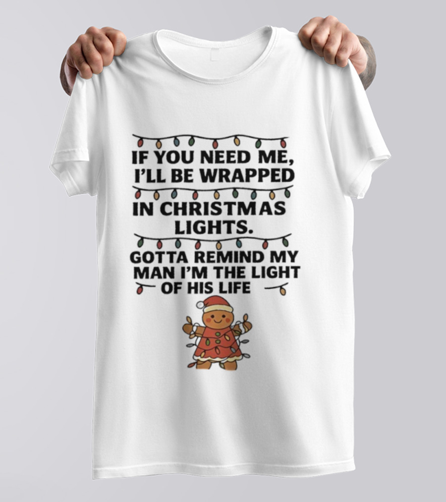 Christmas Gingerbread If You Need Me I’ll Be Wrapped In Christmas Lights Gotta Remind My Man I’m The Light Of His Life T-Shirt