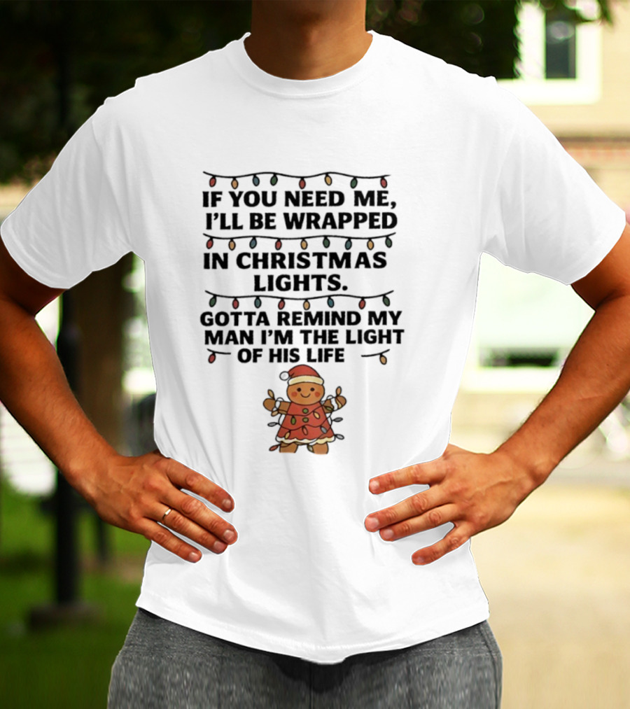 Christmas Gingerbread If You Need Me I’ll Be Wrapped In Christmas Lights Gotta Remind My Man I’m The Light Of His Life T-Shirt