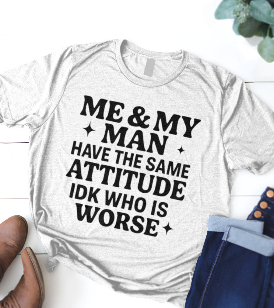 Me & My Man Have The Same Attitude Idk Who Is Worse T-Shirt