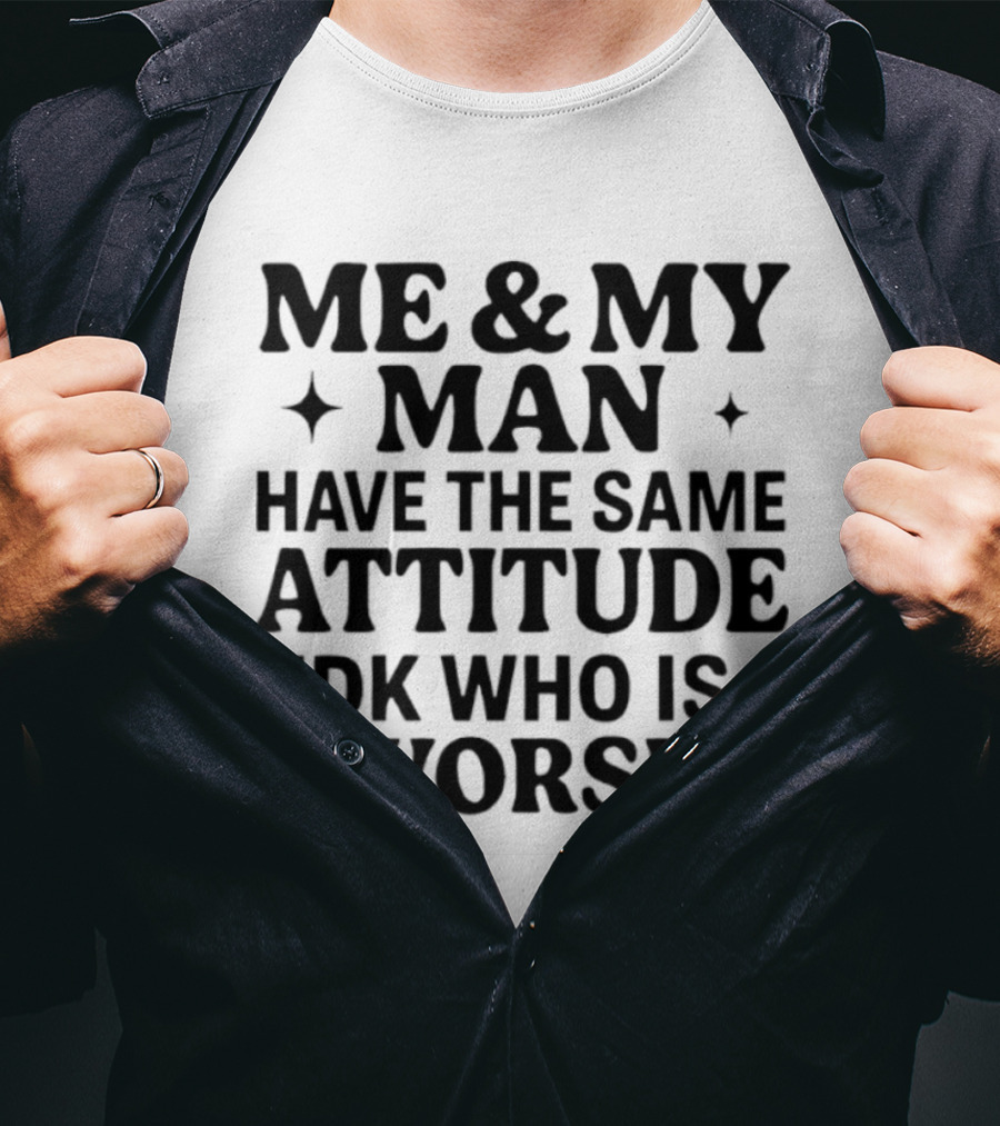Me & My Man Have The Same Attitude Idk Who Is Worse T-Shirt