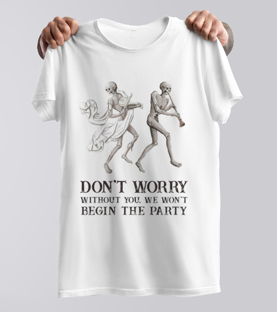 Don't Worry Without You We Won't Begin The Party Skeletons T-Shirt