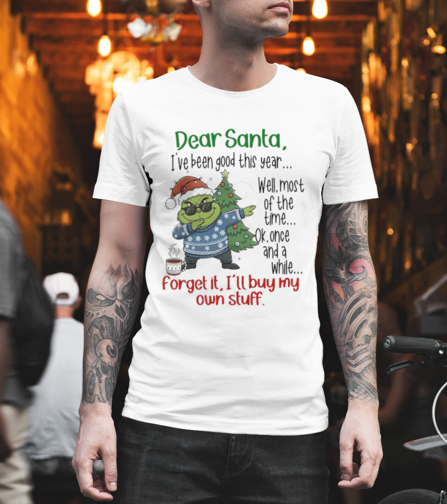 Grinch Dear Santa I’ve Been Good This Year Well Most Of The Time Once In A While Forget It I'll Buy My Own Stuff T-Shirt